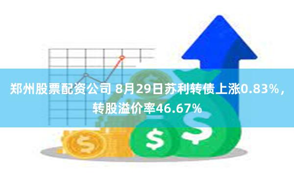 郑州股票配资公司 8月29日苏利转债上涨0.83%，转股溢价率46.67%