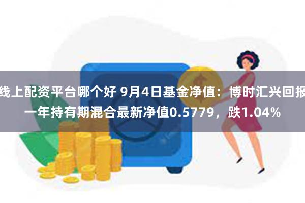 线上配资平台哪个好 9月4日基金净值：博时汇兴回报一年持有期混合最新净值0.5779，跌1.04%