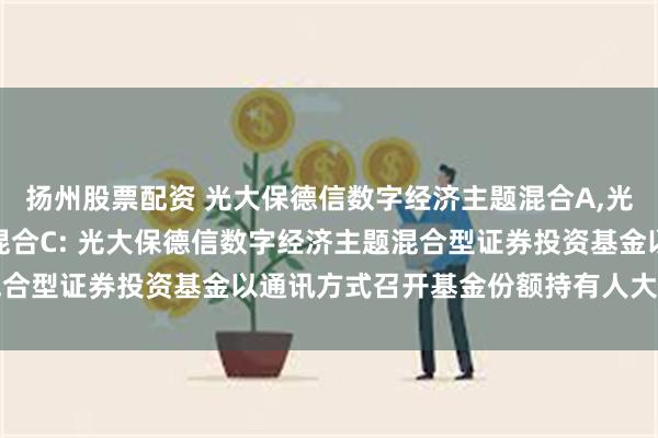 扬州股票配资 光大保德信数字经济主题混合A,光大保德信数字经济主题混合C: 光大保德信数字经济主题混合型证券投资基金以通讯方式召开基金份额持有人大会的公告