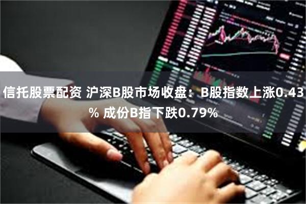 信托股票配资 沪深B股市场收盘：B股指数上涨0.43% 成份B指下跌0.79%