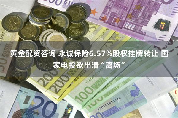 黄金配资咨询 永诚保险6.57%股权挂牌转让 国家电投欲出清“离场”