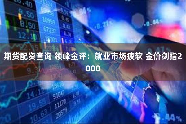 期货配资查询 领峰金评：就业市场疲软 金价剑指2000