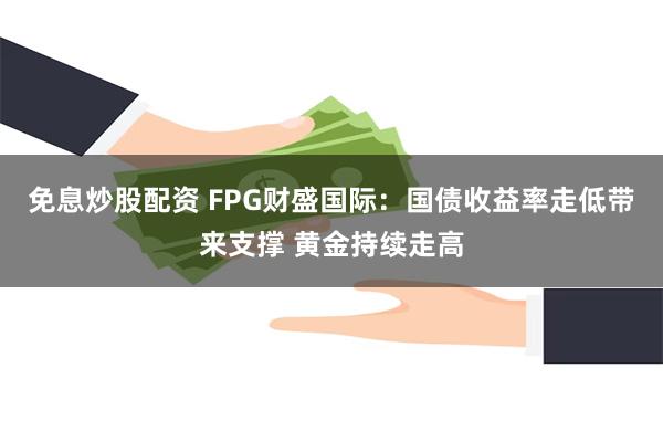 免息炒股配资 FPG财盛国际：国债收益率走低带来支撑 黄金持续走高