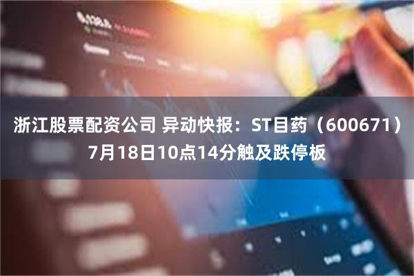 浙江股票配资公司 异动快报：ST目药（600671）7月18日10点14分触及跌停板