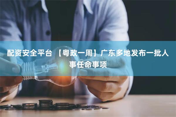 配资安全平台 【粤政一周】广东多地发布一批人事任命事项