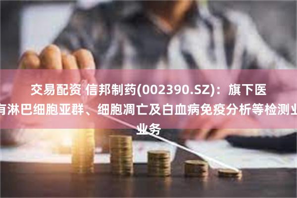 交易配资 信邦制药(002390.SZ)：旗下医院有淋巴细胞亚群、细胞凋亡及白血病免疫分析等检测业务