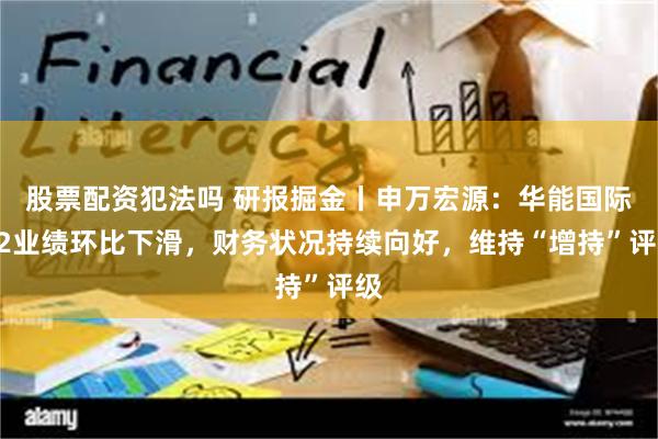 股票配资犯法吗 研报掘金丨申万宏源：华能国际Q2业绩环比下滑，财务状况持续向好，维持“增持”评级