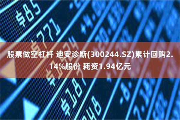 股票做空杠杆 迪安诊断(300244.SZ)累计回购2.14%股份 耗资1.94亿元