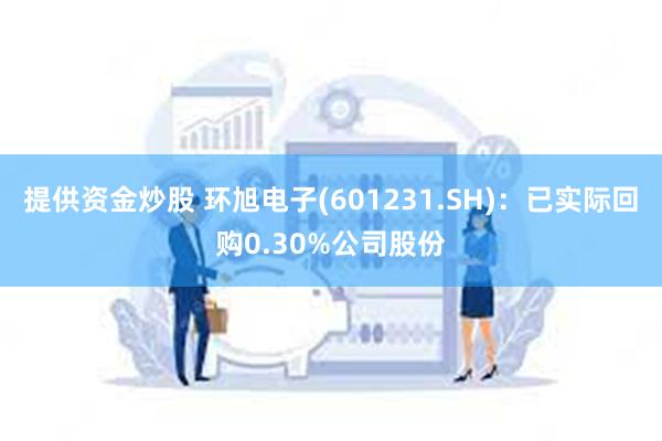 提供资金炒股 环旭电子(601231.SH)：已实际回购0.30%公司股份