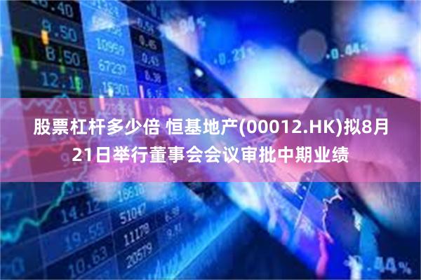 股票杠杆多少倍 恒基地产(00012.HK)拟8月21日举行董事会会议审批中期业绩