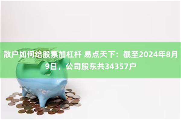 散户如何给股票加杠杆 易点天下：截至2024年8月9日，公司股东共34357户