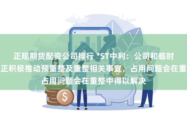 正规期货配资公司排行 *ST中利：公司和临时管理人等各方正积极推动预重整及重整相关事宜，占用问题会在重整中得以解决