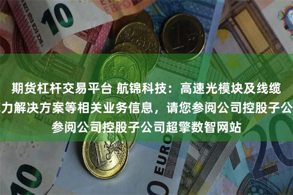 期货杠杆交易平台 航锦科技：高速光模块及线缆、智能网卡及算力解决方案等相关业务信息，请您参阅公司控股子公司超擎数智网站