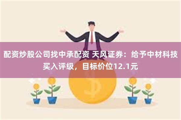 配资炒股公司找中承配资 天风证券：给予中材科技买入评级，目标价位12.1元