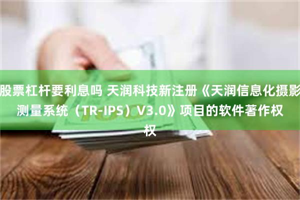 股票杠杆要利息吗 天润科技新注册《天润信息化摄影测量系统（TR-IPS）V3.0》项目的软件著作权