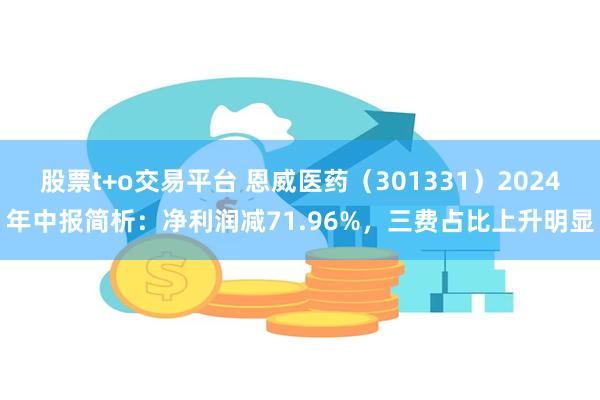 股票t+o交易平台 恩威医药（301331）2024年中报简析：净利润减71.96%，三费占比上升明显