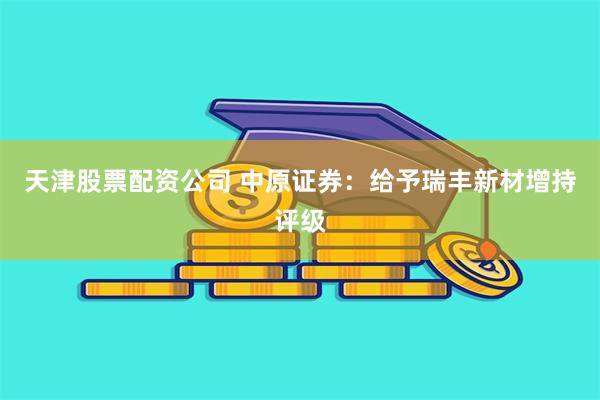 天津股票配资公司 中原证券：给予瑞丰新材增持评级