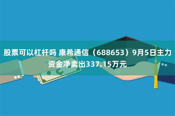 股票可以杠杆吗 康希通信（688653）9月5日主力资金净卖出337.15万元