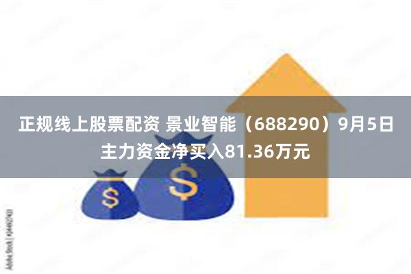 正规线上股票配资 景业智能（688290）9月5日主力资金净买入81.36万元