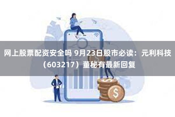 网上股票配资安全吗 9月23日股市必读：元利科技（603217）董秘有最新回复