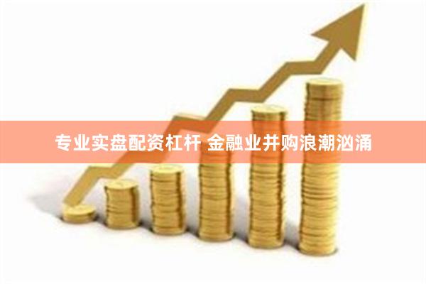 专业实盘配资杠杆 金融业并购浪潮汹涌