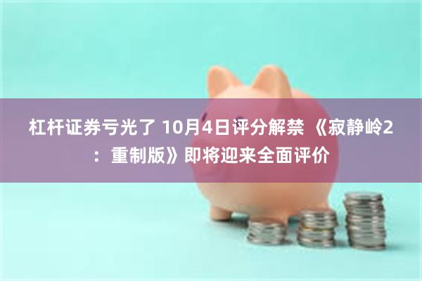 杠杆证券亏光了 10月4日评分解禁 《寂静岭2：重制版》即将迎来全面评价