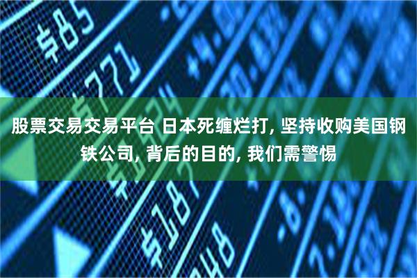 股票交易交易平台 日本死缠烂打, 坚持收购美国钢铁公司, 背后的目的, 我们需警惕