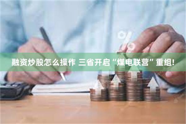 融资炒股怎么操作 三省开启“煤电联营”重组!