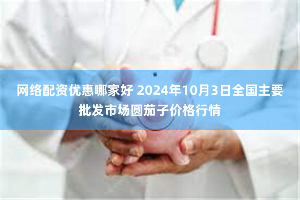 网络配资优惠哪家好 2024年10月3日全国主要批发市场圆茄子价格行情