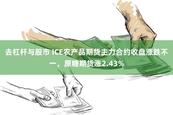 去杠杆与股市 ICE农产品期货主力合约收盘涨跌不一，原糖期货涨2.43%