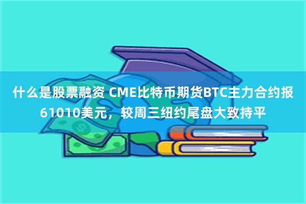 什么是股票融资 CME比特币期货BTC主力合约报61010美元，较周三纽约尾盘大致持平