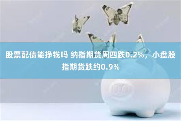 股票配债能挣钱吗 纳指期货周四跌0.2%，小盘股指期货跌约0.9%