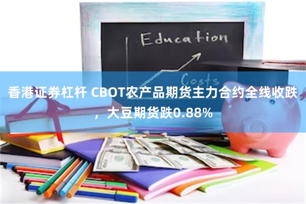 香港证券杠杆 CBOT农产品期货主力合约全线收跌，大豆期货跌0.88%