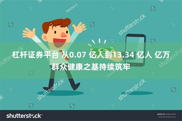 杠杆证券平台 从0.07 亿人到13.34 亿人 亿万群众健康之基持续筑牢