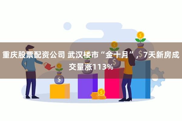 重庆股票配资公司 武汉楼市“金十月”，7天新房成交量涨113%