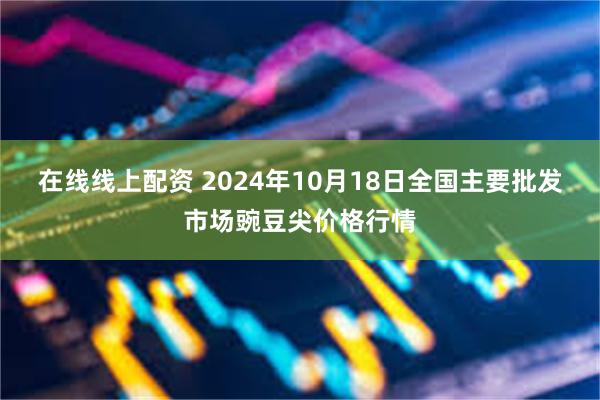 在线线上配资 2024年10月18日全国主要批发市场豌豆尖价格行情