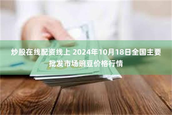 炒股在线配资线上 2024年10月18日全国主要批发市场豌豆价格行情