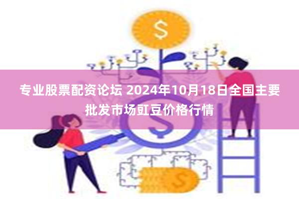 专业股票配资论坛 2024年10月18日全国主要批发市场豇豆价格行情