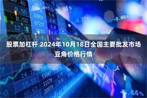 股票加杠杆 2024年10月18日全国主要批发市场豆角价格行情