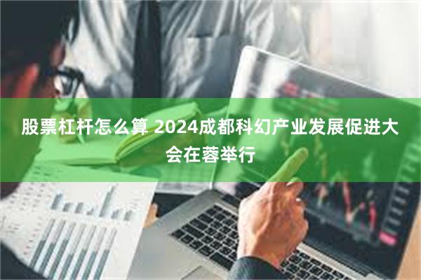 股票杠杆怎么算 2024成都科幻产业发展促进大会在蓉举行