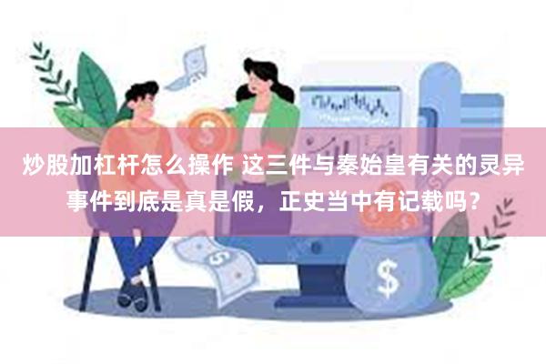 炒股加杠杆怎么操作 这三件与秦始皇有关的灵异事件到底是真是假，正史当中有记载吗？