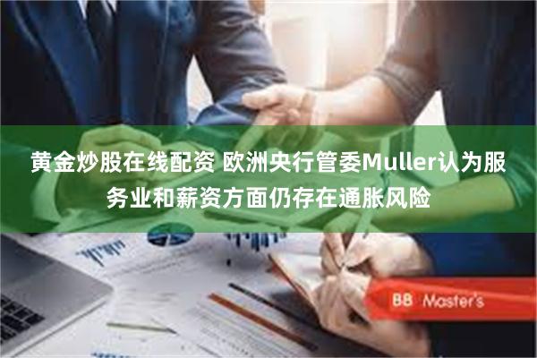 黄金炒股在线配资 欧洲央行管委Muller认为服务业和薪资方面仍存在通胀风险