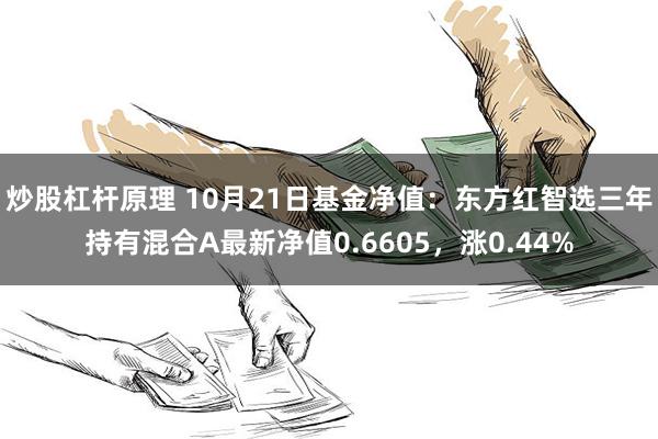 炒股杠杆原理 10月21日基金净值：东方红智选三年持有混合A最新净值0.6605，涨0.44%