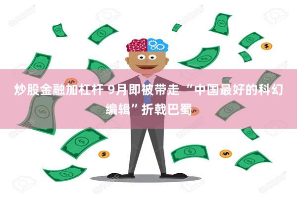 炒股金融加杠杆 9月即被带走 “中国最好的科幻编辑”折戟巴蜀