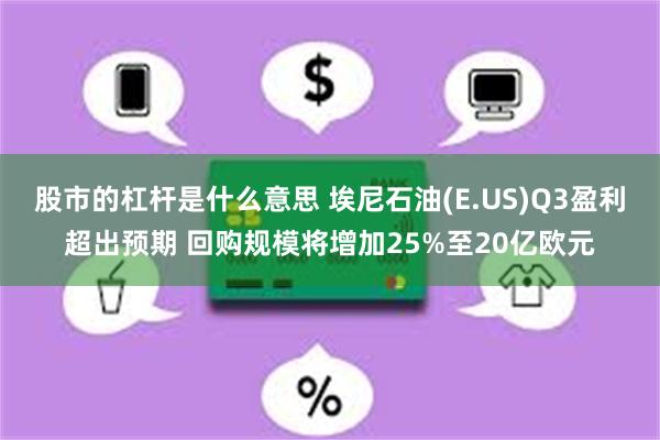 股市的杠杆是什么意思 埃尼石油(E.US)Q3盈利超出预期 回购规模将增加25%至20亿欧元