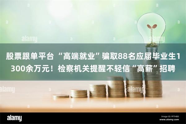 股票跟单平台 “高端就业”骗取88名应届毕业生1300余万元！检察机关提醒不轻信“高薪”招聘