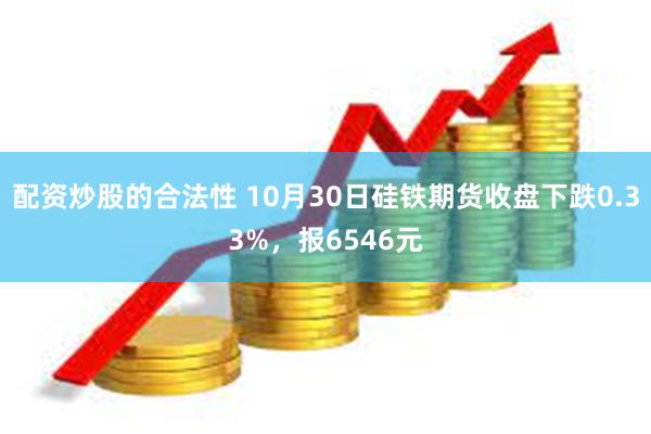 配资炒股的合法性 10月30日硅铁期货收盘下跌0.33%，报6546元