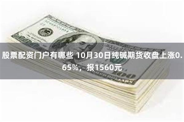 股票配资门户有哪些 10月30日纯碱期货收盘上涨0.65%，报1560元