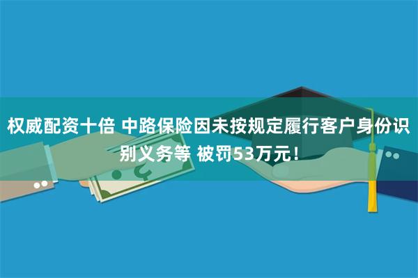 权威配资十倍 中路保险因未按规定履行客户身份识别义务等 被罚53万元！