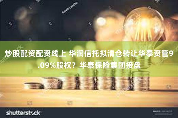 炒股配资配资线上 华润信托拟清仓转让华泰资管9.09%股权？华泰保险集团接盘